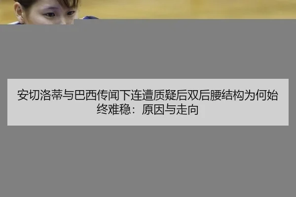安切洛蒂与巴西传闻下连遭质疑后双后腰结构为何始终难稳：原因与走向