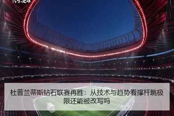 杜普兰蒂斯钻石联赛再胜：从技术与趋势看撑杆跳极限还能被改写吗
