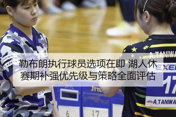 勒布朗执行球员选项在即 湖人休赛期补强优先级与策略全面评估