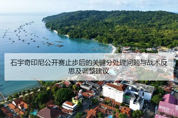 石宇奇印尼公开赛止步后的关键分处理问题与战术反思及调整建议