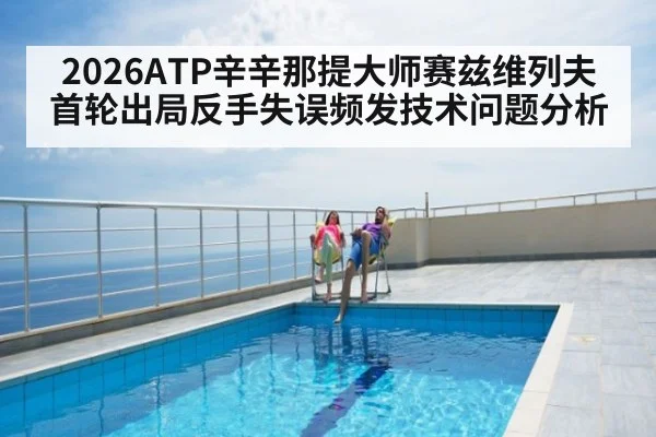 2026ATP辛辛那提大师赛兹维列夫首轮出局反手失误频发技术问题分析