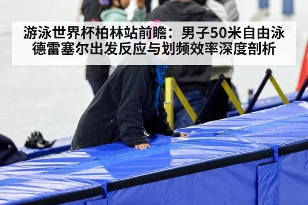 游泳世界杯柏林站前瞻：男子50米自由泳德雷塞尔出发反应与划频效率深度剖析