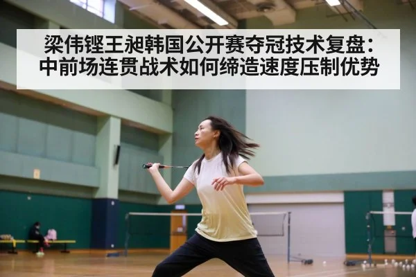 梁伟铿王昶韩国公开赛夺冠技术复盘:中前场连贯战术如何缔造速度压制优势