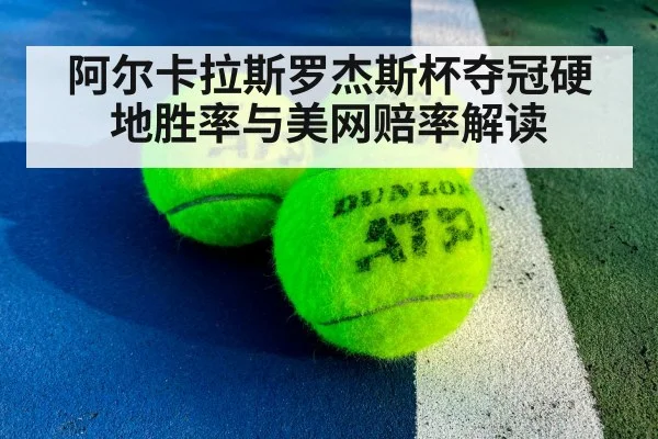 阿尔卡拉斯罗杰斯杯夺冠硬地胜率与美网赔率解读