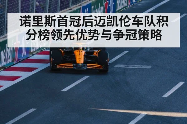 诺里斯首冠后迈凯伦车队积分榜领先优势与争冠策略